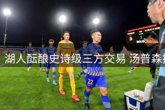 湖人酝酿史诗级三方交易 汤普森携手华盛顿或空降洛杉矶